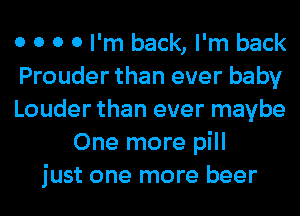 0 0 0 0 I'm back, I'm back
Prouder than ever baby
Louder than ever maybe
One more pill
just one more beer