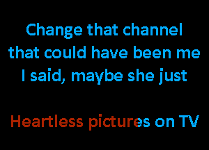Changethatchannel
that could have been me
I said, maybe she just

Heartless pictures on TV