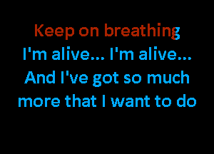 Keep on breathing
I'm alive... I'm alive...

And I've got so much
more that I want to do