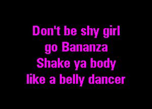 Don't be shy girl
go Bananza

Shake ya body
like a belly dancer