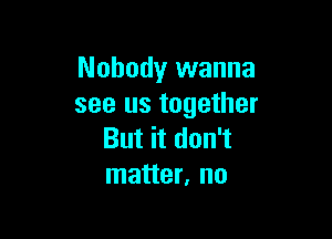 Nobody wanna
see us together

But it don't
matter, no