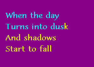 When the day
Turns into dusk

And shadows
Start to fall