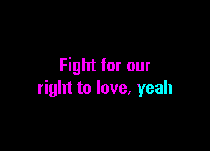 Fight for our

right to love, yeah