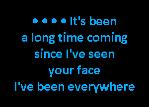 0 0 0 0 It's been
a long time coming

since I've seen
your face
I've been everywhere