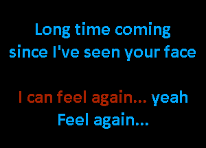 Long time coming
since I've seen your face

I can feel again... yeah
Feel again...