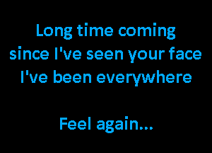 Long time coming
since I've seen your face

I've been everywhere

Feel again...