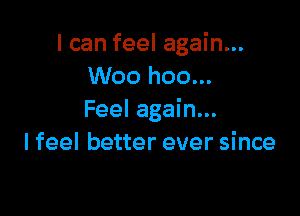 I can feel again...
Woo hoo...

Feel again...
I feel better ever since