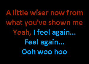 A little wiser now from
what you've shown me

Yeah, I feel again...
Feel again...
Ooh woo hoo