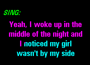 SING!
Yeah, I woke up in the

middle of the night and
I noticed my girl
wasn't by my side