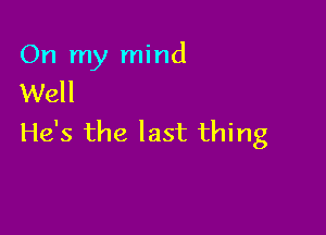 On my mind
Well

He's the last thing