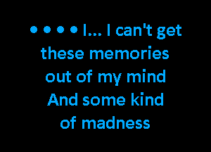 0 0 0 0 l... I can't get
these memories

out of my mind
And some kind
of madness