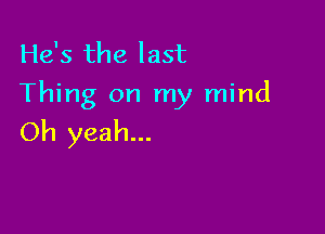 He's the last
Thing on my mind

Oh yeah...