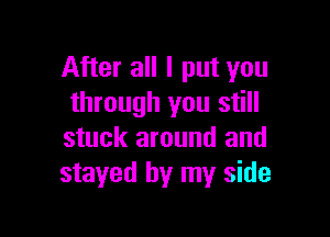 After all I put you
through you still

stuck around and
stayed by my side