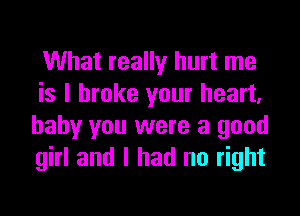 What really hurt me
is I broke your heart,
baby you were a good
girl and I had no right