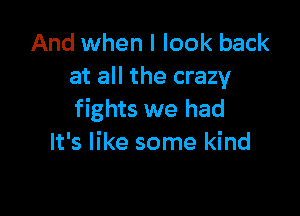 And when I look back
at all the crazy

fights we had
It's like some kind