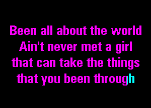 Been all about the world
Ain't never met a girl
that can take the things
that you been through