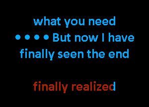 what you need
0 0 0 0 But nowl have
finally seen the end

finally realized