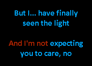 But I... have finally
seen the light

And I'm not expecting
you to care, no