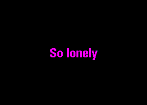 So lonely