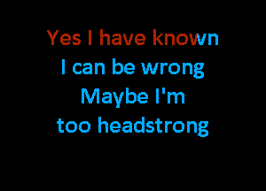 Yes I have known
I can be wrong

Maybe I'm
too headstrong