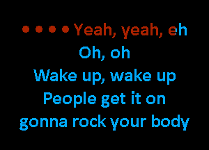 0 0 0 0 Yeah, yeah, eh
Oh, oh

Wake up, wake up
People get it on
gonna rock your body