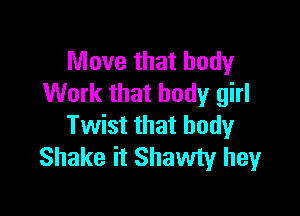 Move that body
Work that body girl

Twist that body
Shake it Shawty hey