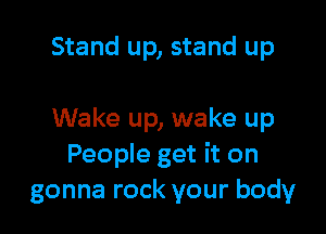 Stand up, stand up

Wake up, wake up
People get it on
gonna rock your body