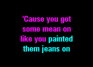 'Cause you got
some mean on

like you painted
them ieans on