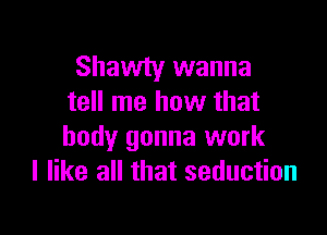 Shawty wanna
tell me how that

body gonna work
I like all that seduction