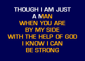 THOUGH IAM JUST
A MAN
WHEN YOU ARE
BY MY SIDE
WITH THE HELP OF GOD
I KNOW I CAN
BE STRONG