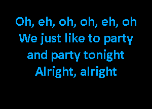 0h, eh, oh, oh, eh, oh
We just like to party

and party tonight
Alright, alright