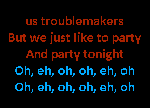 us troublemakers
But we just like to party
And party tonight
0h, eh, oh, oh, eh, oh
0h, eh, oh, oh, eh, oh