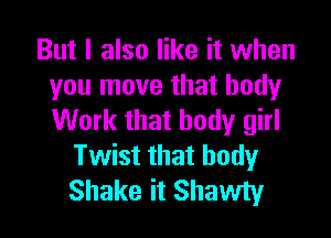 But I also like it when
you move that body

Work that body girl
Twist that body
Shake it Shawty