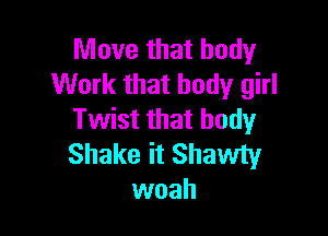 Move that body
Work that body girl

Twist that body
Shake it Shawty
woah
