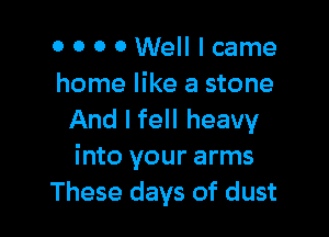 0 0 0 0 Well I came
home like a stone

And I fell heavy
into your arms
These days of dust