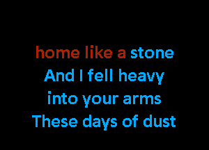 home like a stone

And I fell heavy
into your arms
These days of dust