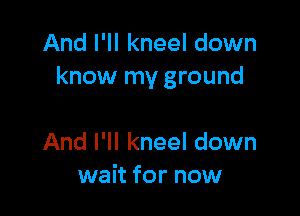 And I'll kneel down
know my ground

And I'll kneel down
wait for now