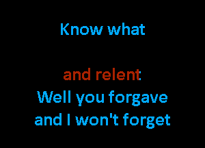 Know what

and relent
Well you forgave
and I won't forget