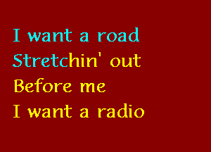 I want a road
Stretchin' out

Before me
I want a radio