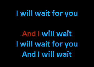 I will wait for you

And I will wait
I will wait for you
And I will wait