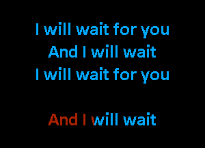 I will wait for you
And I will wait

I will wait for you

And I will wait