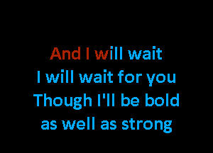 And I will wait

I will wait for you
Though I'll be bold
as well as strong