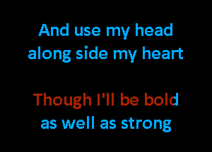 And use my head
along side my heart

Though I'll be bold
as well as strong