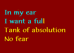 In my ear
I want a full

Tank of absolution
No fear