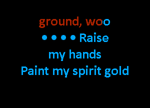 ground, woo
0 0 O 0 Raise

my hands
Paint my spirit gold