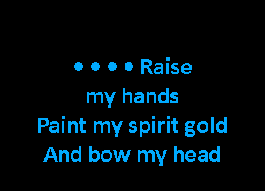 OOOORaise

my hands
Paint my spirit gold
And bow my head