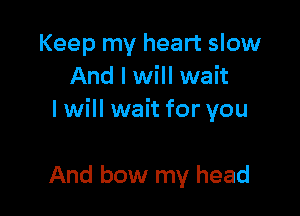 Keep my heart slow
And I will wait

I will wait for you

And bow my head