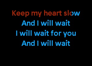 Keep my heart slow
And I will wait

I will wait for you
And I will wait