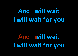 And I will wait
lwill wait for you

And I will wait
I will wait for you