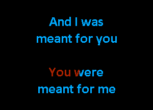 And I was
meant for you

You were
meant for me